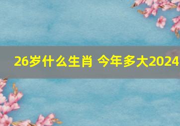 26岁什么生肖 今年多大2024